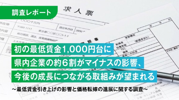 初の最低賃金1,000円台に県内企業の約６割がマイナスの影響、今後の成長につながる取組みが望まれる
～最低賃金引き上げの影響と価格転嫁の進展に関する調査～