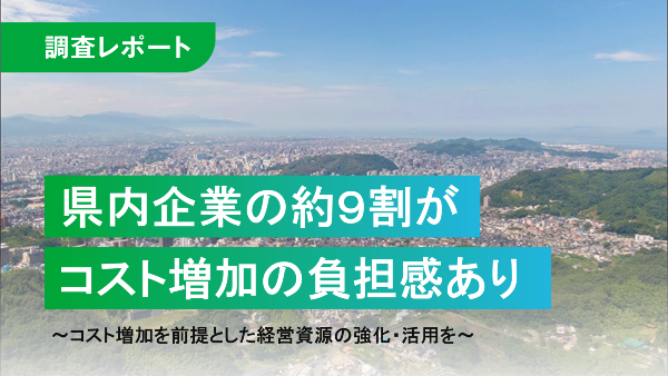 県内企業の約９割がコスト増加の負担感あり　～コスト増加を前提とした経営資源の強化・活用を～