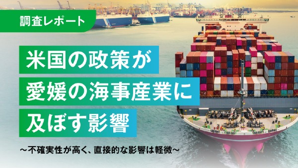米国の政策が愛媛の海事産業に及ぼす影響
～不確実性が高く、直接的な影響は軽微～