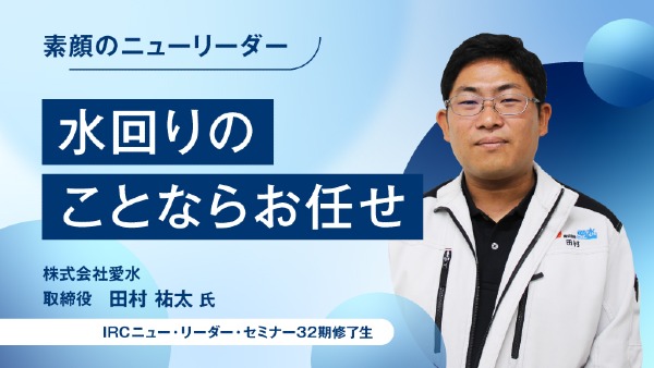 水回りのことならお任せ
株式会社愛水　取締役　田村　祐太　氏
（IRCニュー・リーダー・セミナー32期修了生）