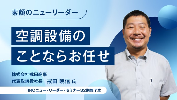 空調設備のことならお任せ
株式会社戒田商事 代表取締役社長 / 戒田 暁信 氏 
（IRCニュー・リーダー・セミナー32期修了生）
