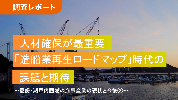人材確保が最重要
「造船業再生ロードマップ」時代の課題と期待
～愛媛・瀬戸内圏域の海事産業の現状と今後②～