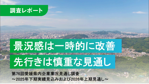景況感は一時的に改善、先行きはコスト高や賃金上昇などから慎重な見通し
第76回愛媛県内企業業況見通し調査　
～2025年下期実績見込みおよび2026年上期見通し～