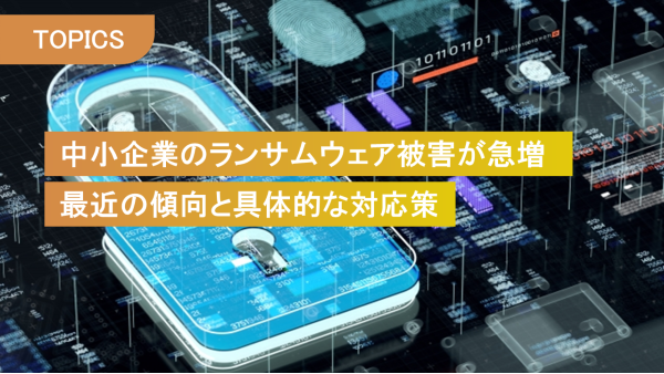中小企業のランサムウェア被害が急増 
最近の傾向と具体的な対応策
