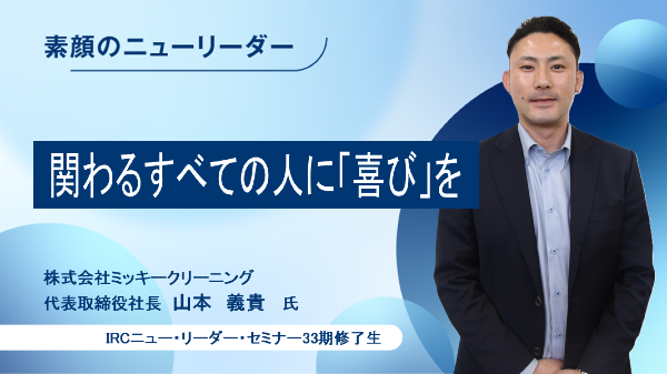 関わるすべての人に「喜び」を
株式会社ミッキークリーニング　代表取締役社長　山本　義貴　氏
（IRCニュー・リーダー・セミナー33期修了生）