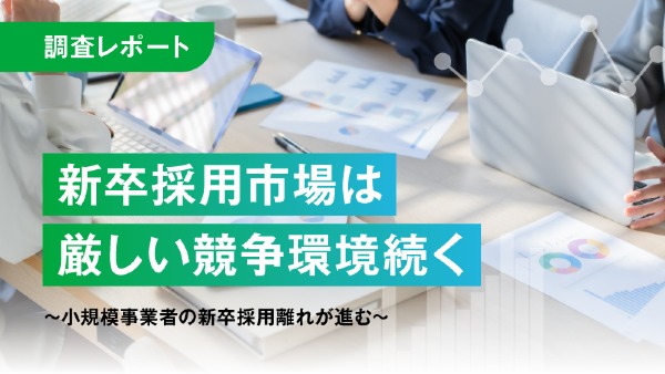 新卒採用市場は厳しい競争環境続く
～小規模事業者の新卒採用離れが進む～