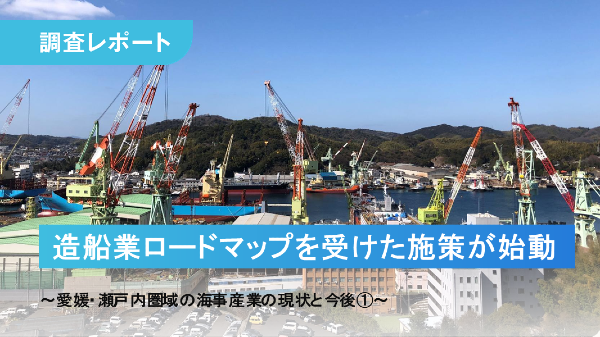 「造船業再生ロードマップ」を受けた施策が始動～愛媛・瀬戸内圏域の海事産業の現状と今後①～