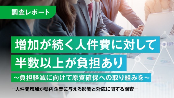 増加が続く人件費に対して半数以上が負担あり
～負担軽減に向けて原資確保への取り組みを～
−人件費増加が県内企業に与える影響と対応に関する調査−