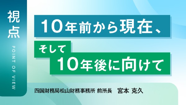10年前から現在、そして10年後に向けて
（四国財務局松山財務事務所 前所長　宮本 克久）