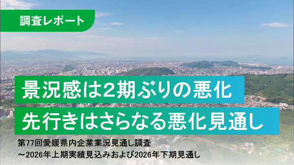 景況感は２期ぶりの悪化、先行きは中東情勢の不透明感からさらなる悪化見通し
第77回愛媛県内企業業況見通し調査　
～2026年上期実績見込みおよび2026年下期見通し～