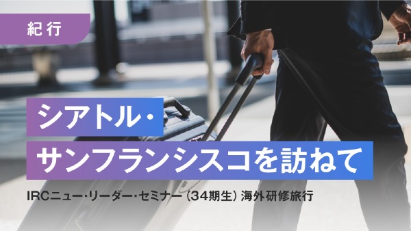 【紀行】
シアトル・サンフランシスコを訪ねて
IRCニュー･リーダー･セミナー（34期生）海外研修旅行