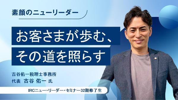 お客さまが歩む、その道を照らす
古谷佑一税理士事務所 代表 / 古谷 佑一 氏
（IRCニュー・リーダー・セミナー32期修了生）